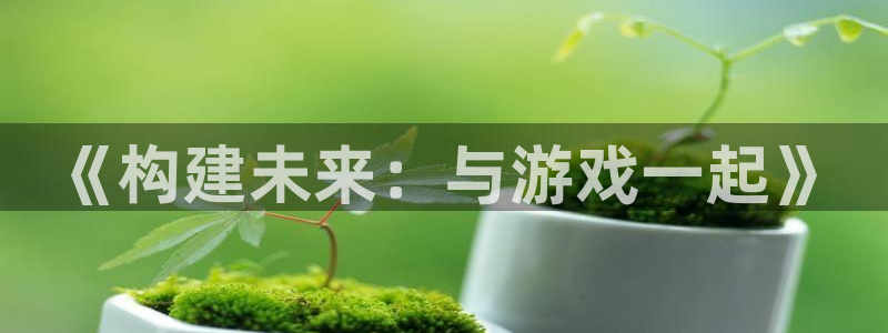 沐鸣2产7O777：《构建未来：与游戏一起》