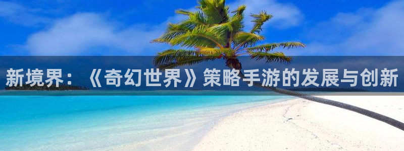 沐鸣2选 37OO735：新境界：《奇幻世界》策略手游的发展与创新