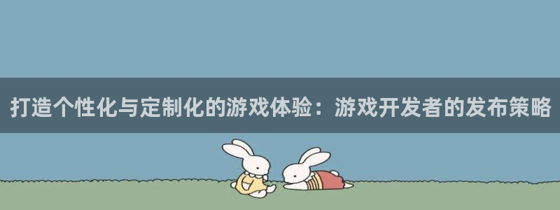 沐鸣2娱乐平台登录客服：打造个性化与定制化的游戏体验：游戏开发者的发布策略