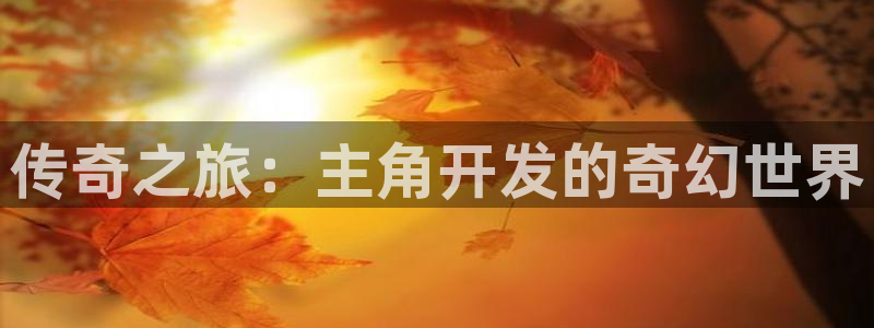 沐鸣娱乐2上来77542：传奇之旅：主角开发的奇幻世界